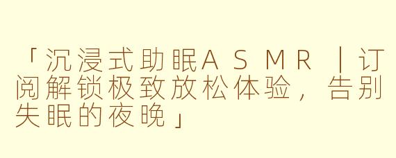 「沉浸式助眠ASMR｜订阅解锁极致放松体验，告别失眠的夜晚」