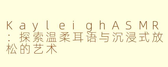 KayleighASMR：探索温柔耳语与沉浸式放松的艺术