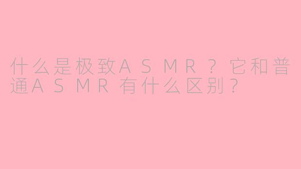 什么是极致ASMR?它和普通ASMR有什么区别?