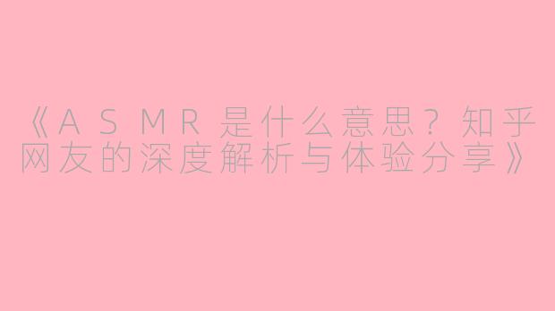 《ASMR是什么意思？知乎网友的深度解析与体验分享》