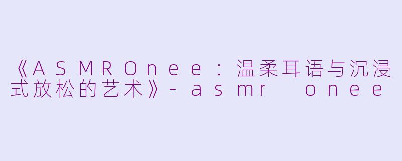 《ASMROnee：温柔耳语与沉浸式放松的艺术》-asmr onee