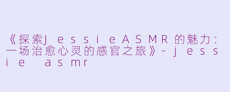 《探索JessieASMR的魅力：一场治愈心灵的感官之旅》-jessie asmr