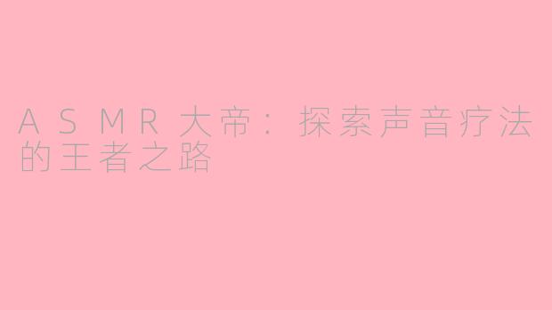 ASMR大帝：探索声音疗法的王者之路