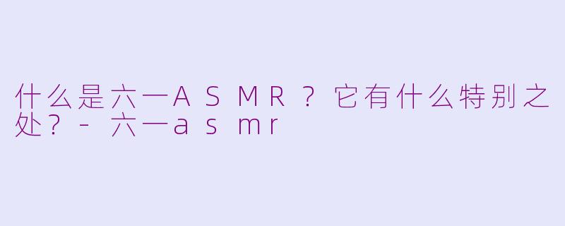 什么是六一ASMR?它有什么特别之处?