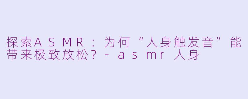 探索ASMR：为何“人身触发音”能带来极致放松？-asmr人身