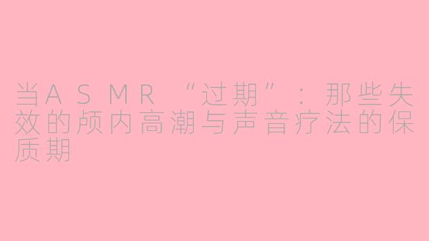 当ASMR“过期”：那些失效的颅内高潮与声音疗法的保质期