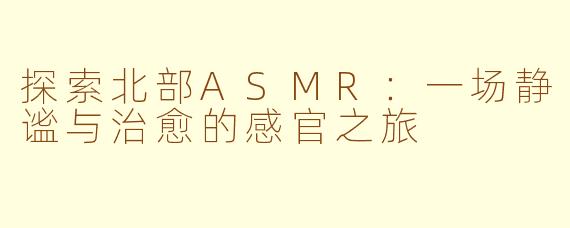 探索北部ASMR：一场静谧与治愈的感官之旅