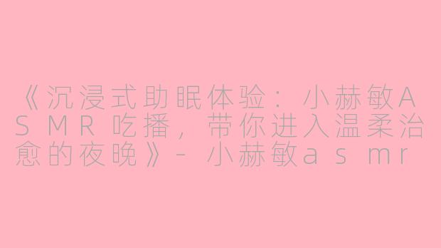 《沉浸式助眠体验：小赫敏ASMR吃播，带你进入温柔治愈的夜晚》-小赫敏asmr吃播助眠