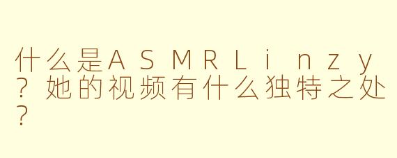 什么是ASMRLinzy?她的视频有什么独特之处?