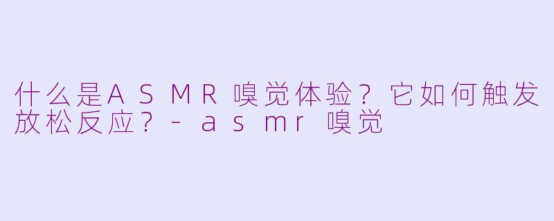 什么是ASMR嗅觉体验？它如何触发放松反应？-asmr嗅觉