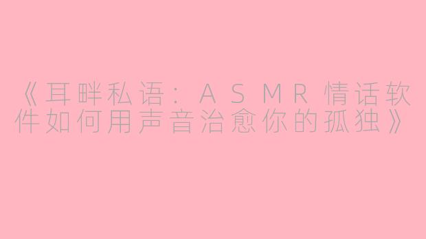 《耳畔私语：ASMR情话软件如何用声音治愈你的孤独》