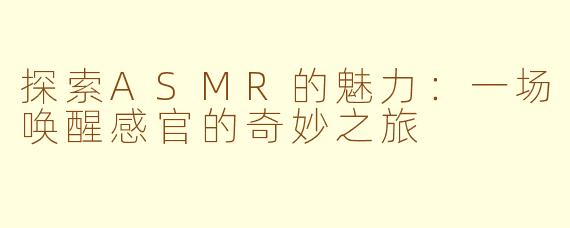 探索ASMR的魅力:一场唤醒感官的奇妙之旅