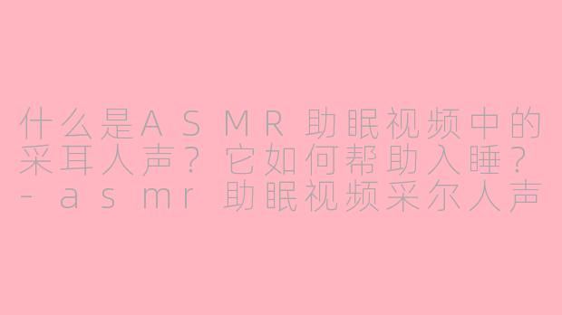 什么是ASMR助眠视频中的采耳人声?它如何帮助入睡?