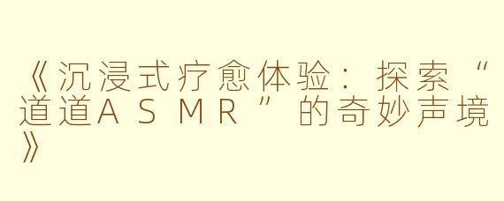 《沉浸式疗愈体验:探索“道道ASMR”的奇妙声境》