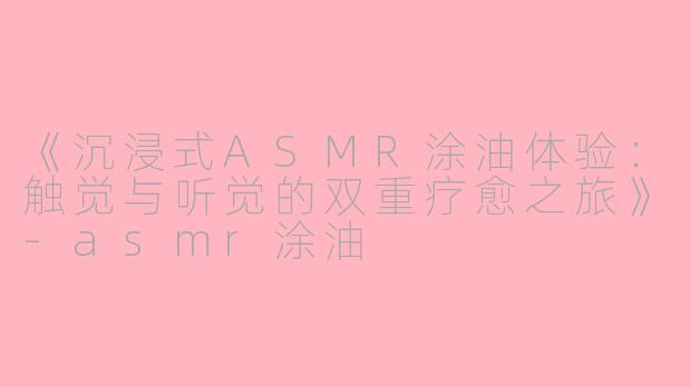 《沉浸式ASMR涂油体验:触觉与听觉的双重疗愈之旅》