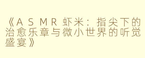 《ASMR虾米：指尖下的治愈乐章与微小世界的听觉盛宴》