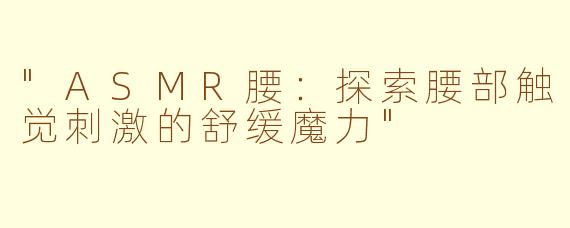 "ASMR腰:探索腰部触觉刺激的舒缓魔力"
