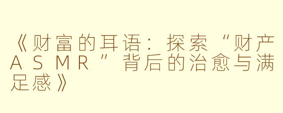 《财富的耳语:探索“财产ASMR”背后的治愈与满足感》