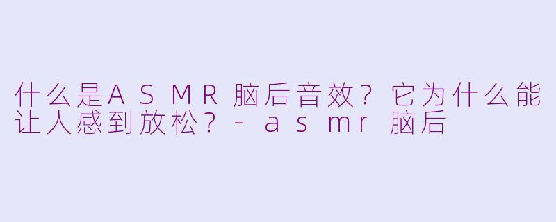 什么是ASMR脑后音效?它为什么能让人感到放松?