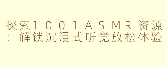 探索1001ASMR资源：解锁沉浸式听觉放松体验