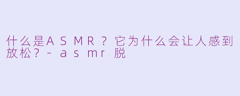 什么是ASMR?它为什么会让人感到放松?