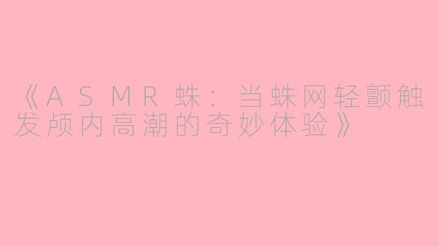 《ASMR蛛:当蛛网轻颤触发颅内高潮的奇妙体验》