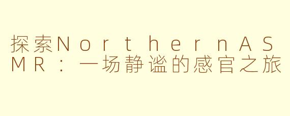 探索NorthernASMR：一场静谧的感官之旅