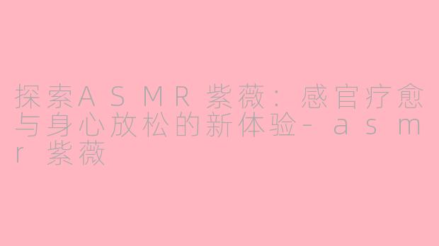 探索ASMR紫薇:感官疗愈与身心放松的新体验