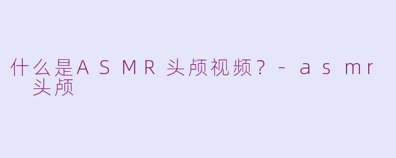 什么是ASMR头颅视频?