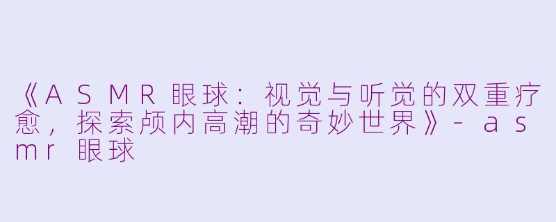 《ASMR眼球:视觉与听觉的双重疗愈,探索颅内高潮的奇妙世界》
