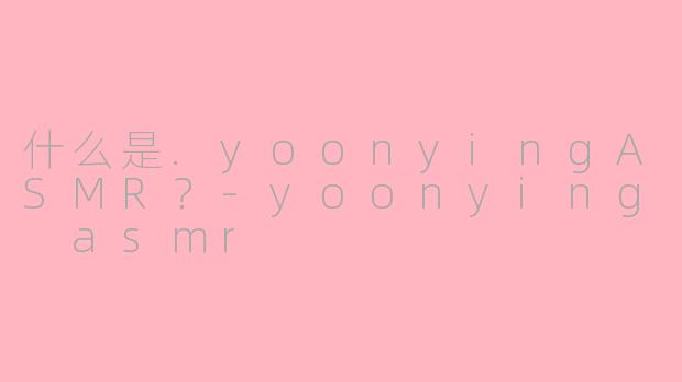 什么是.yoonyingASMR?