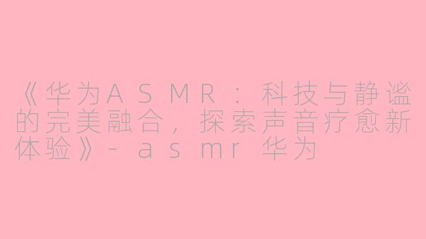 《华为ASMR:科技与静谧的完美融合,探索声音疗愈新体验》