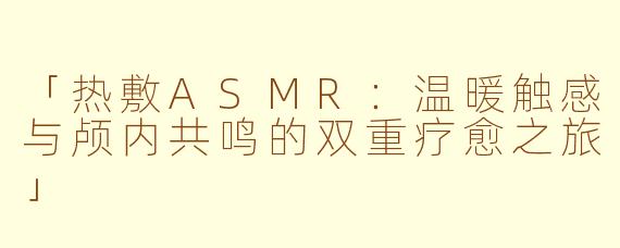 「热敷ASMR:温暖触感与颅内共鸣的双重疗愈之旅」