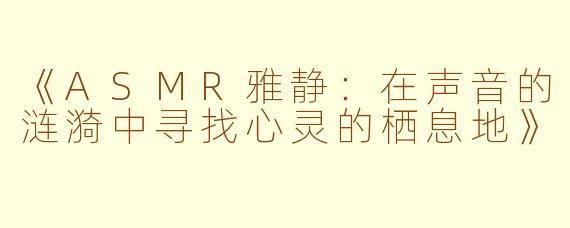 《ASMR雅静：在声音的涟漪中寻找心灵的栖息地》
