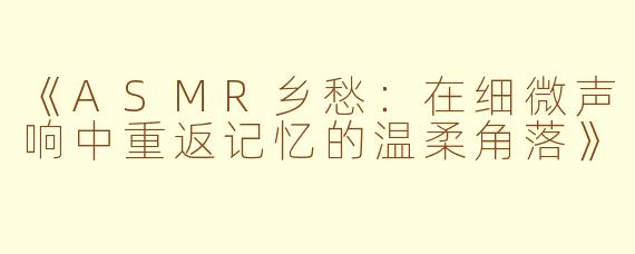 《ASMR乡愁：在细微声响中重返记忆的温柔角落》