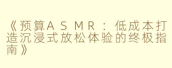 《预算ASMR:低成本打造沉浸式放松体验的终极指南》