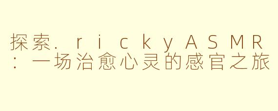 探索.rickyASMR:一场治愈心灵的感官之旅