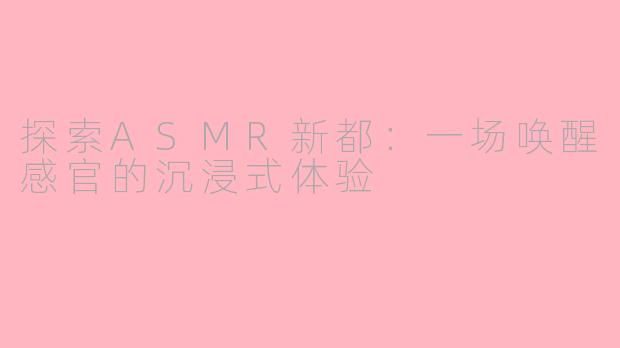 探索ASMR新都：一场唤醒感官的沉浸式体验