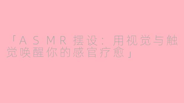 「ASMR摆设：用视觉与触觉唤醒你的感官疗愈」