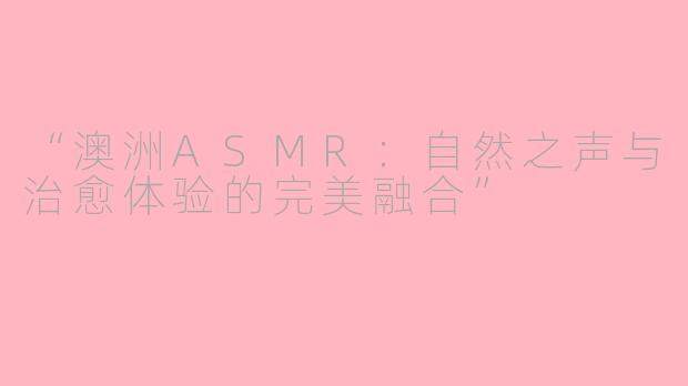 “澳洲ASMR:自然之声与治愈体验的完美融合”
