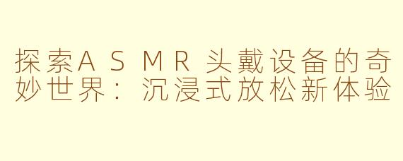 探索ASMR头戴设备的奇妙世界：沉浸式放松新体验