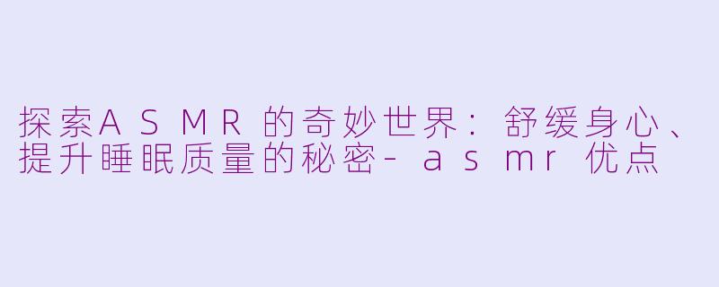 探索ASMR的奇妙世界：舒缓身心、提升睡眠质量的秘密-asmr优点