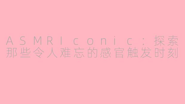 ASMRIconic：探索那些令人难忘的感官触发时刻
