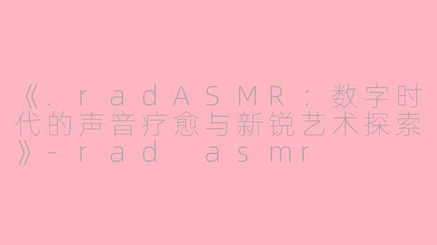 《.radASMR:数字时代的声音疗愈与新锐艺术探索》