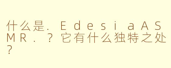 什么是.EdesiaASMR.?它有什么独特之处?