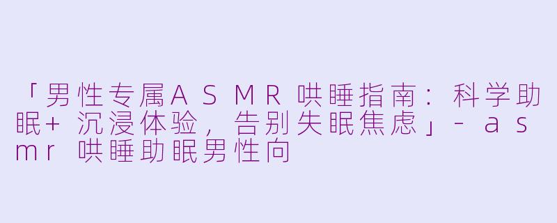 「男性专属ASMR哄睡指南：科学助眠+沉浸体验，告别失眠焦虑」-asmr哄睡助眠男性向