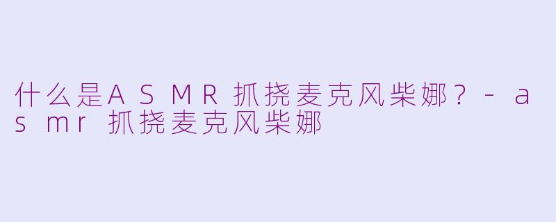 什么是ASMR抓挠麦克风柴娜?