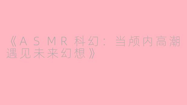 《ASMR科幻:当颅内高潮遇见未来幻想》