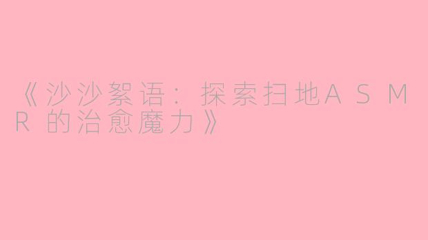 《沙沙絮语:探索扫地ASMR的治愈魔力》