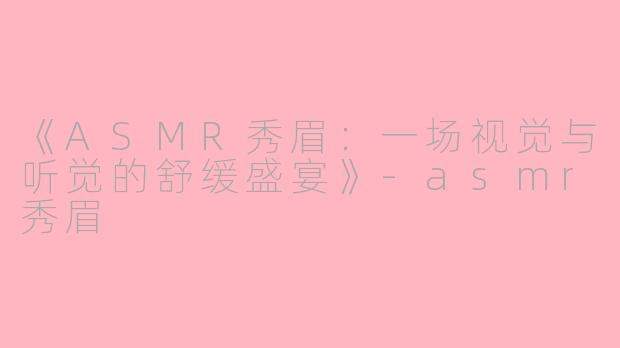 《ASMR秀眉：一场视觉与听觉的舒缓盛宴》-asmr秀眉